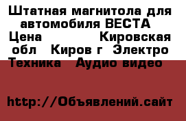 Штатная магнитола для автомобиля ВЕСТА › Цена ­ 12 000 - Кировская обл., Киров г. Электро-Техника » Аудио-видео   